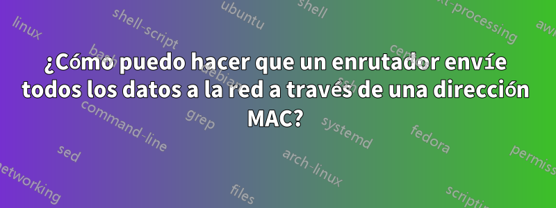 ¿Cómo puedo hacer que un enrutador envíe todos los datos a la red a través de una dirección MAC?