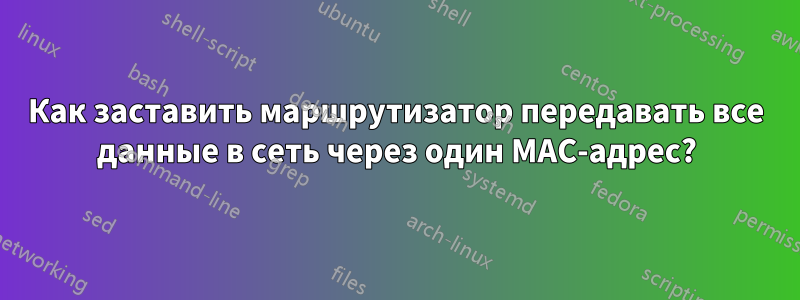 Как заставить маршрутизатор передавать все данные в сеть через один MAC-адрес?