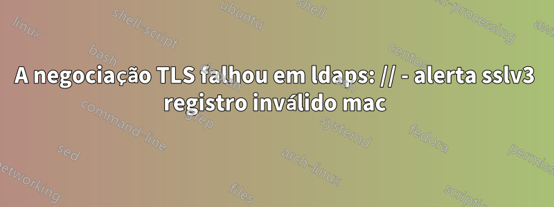 A negociação TLS falhou em ldaps: // - alerta sslv3 registro inválido mac