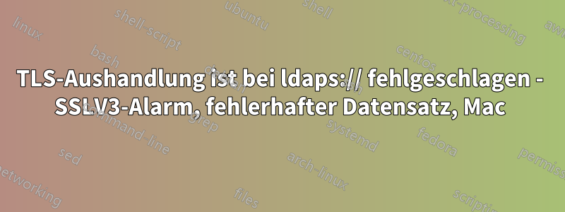 TLS-Aushandlung ist bei ldaps:// fehlgeschlagen - SSLV3-Alarm, fehlerhafter Datensatz, Mac