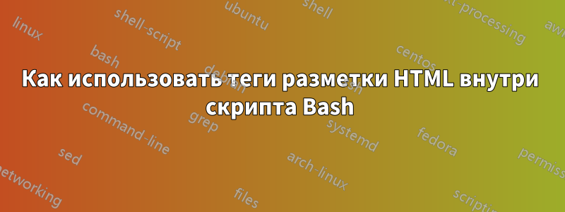 Как использовать теги разметки HTML внутри скрипта Bash