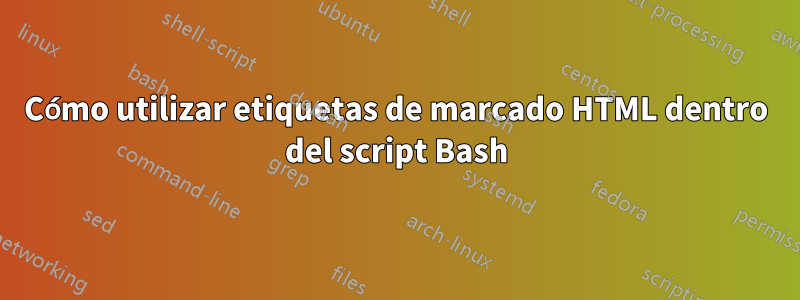 Cómo utilizar etiquetas de marcado HTML dentro del script Bash
