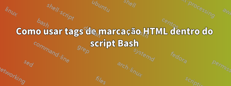 Como usar tags de marcação HTML dentro do script Bash