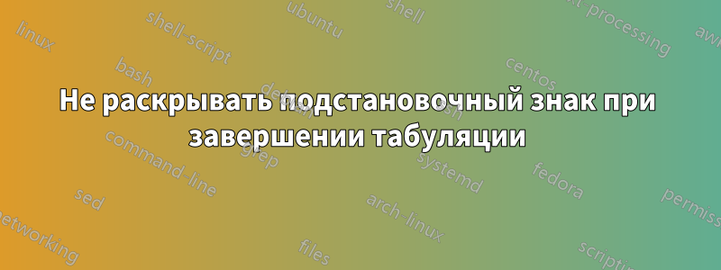 Не раскрывать подстановочный знак при завершении табуляции