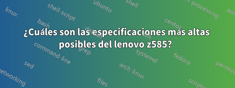 ¿Cuáles son las especificaciones más altas posibles del lenovo z585? 