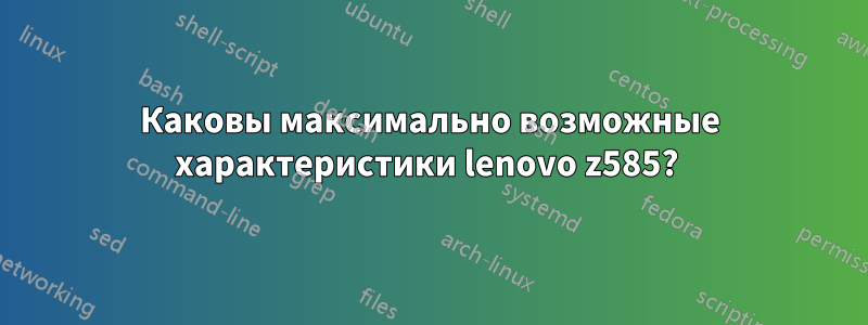 Каковы максимально возможные характеристики lenovo z585? 