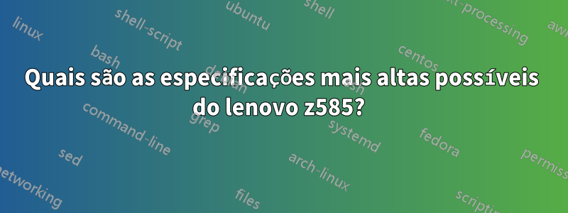 Quais são as especificações mais altas possíveis do lenovo z585? 