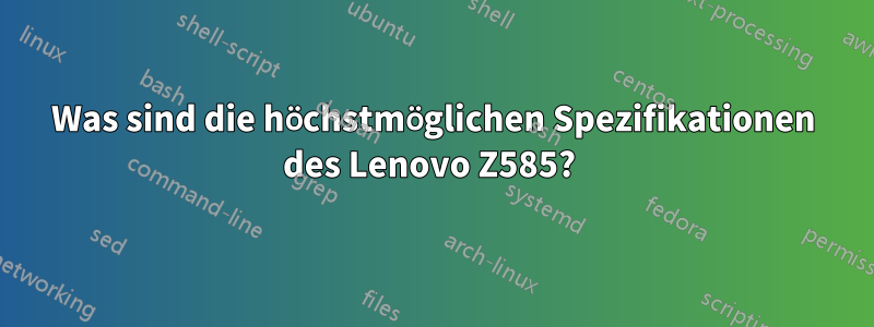 Was sind die höchstmöglichen Spezifikationen des Lenovo Z585? 