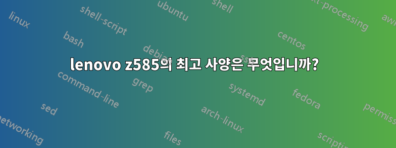 lenovo z585의 최고 사양은 무엇입니까? 