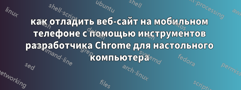 как отладить веб-сайт на мобильном телефоне с помощью инструментов разработчика Chrome для настольного компьютера