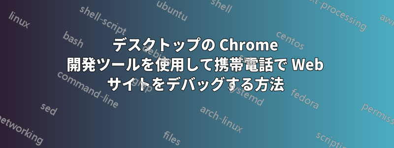 デスクトップの Chrome 開発ツールを使用して携帯電話で Web サイトをデバッグする方法