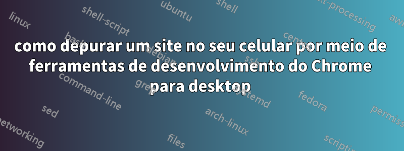 como depurar um site no seu celular por meio de ferramentas de desenvolvimento do Chrome para desktop