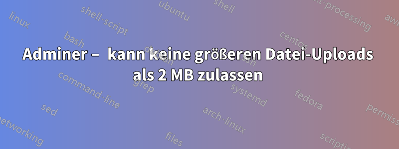 Adminer – kann keine größeren Datei-Uploads als 2 MB zulassen