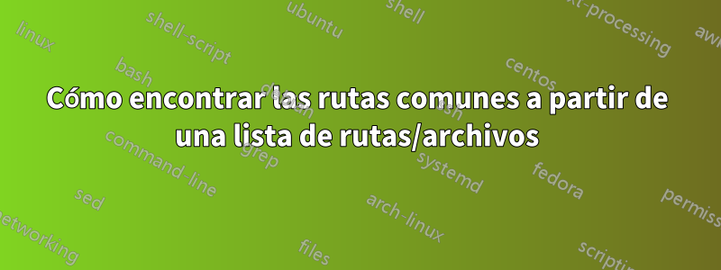 Cómo encontrar las rutas comunes a partir de una lista de rutas/archivos