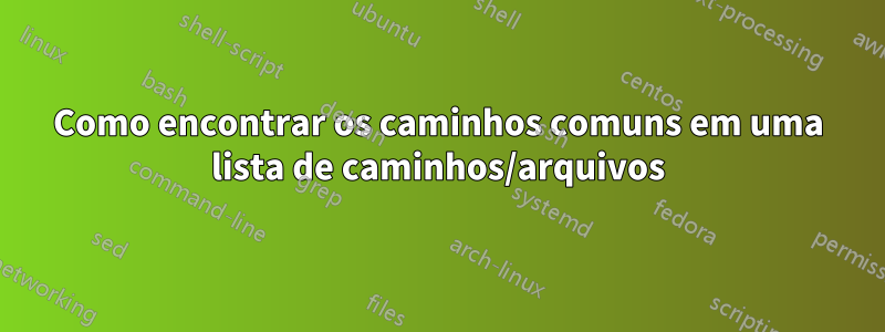 Como encontrar os caminhos comuns em uma lista de caminhos/arquivos