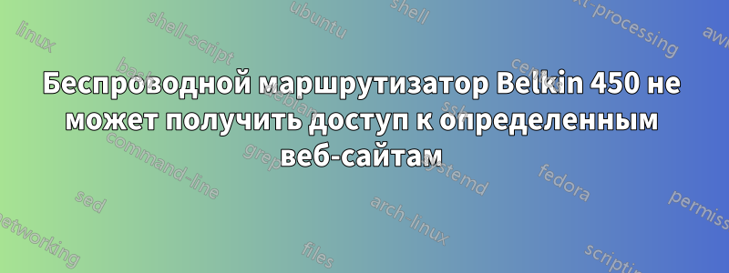 Беспроводной маршрутизатор Belkin 450 не может получить доступ к определенным веб-сайтам