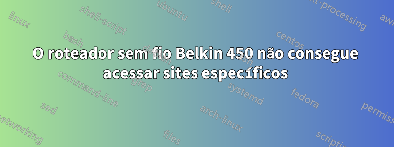 O roteador sem fio Belkin 450 não consegue acessar sites específicos