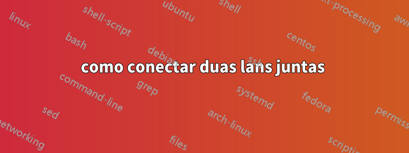 como conectar duas lans juntas