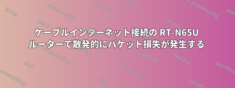 ケーブルインターネット接続の RT-N65U ルーターで散発的にパケット損失が発生する