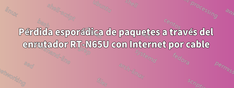 Pérdida esporádica de paquetes a través del enrutador RT-N65U con Internet por cable