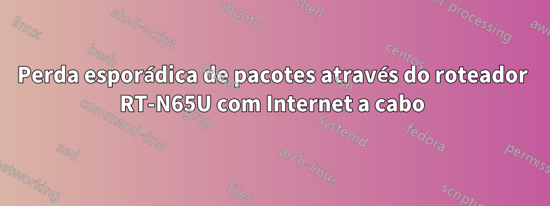 Perda esporádica de pacotes através do roteador RT-N65U com Internet a cabo