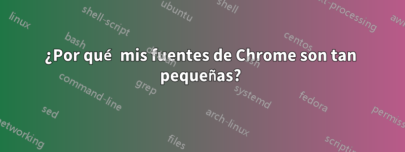 ¿Por qué mis fuentes de Chrome son tan pequeñas?