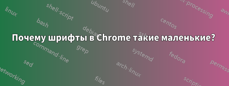 Почему шрифты в Chrome такие маленькие?