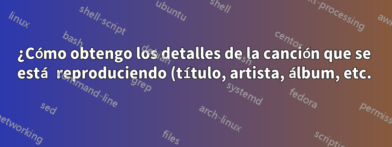 ¿Cómo obtengo los detalles de la canción que se está reproduciendo (título, artista, álbum, etc.) en Ubuntu?