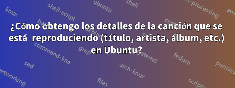 ¿Cómo obtengo los detalles de la canción que se está reproduciendo (título, artista, álbum, etc.) en Ubuntu?