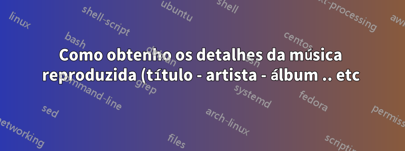 Como obtenho os detalhes da música reproduzida (título - artista - álbum .. etc) no Ubuntu