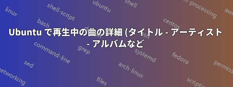 Ubuntu で再生中の曲の詳細 (タイトル - アーティスト - アルバムなど) を取得するにはどうすればいいですか