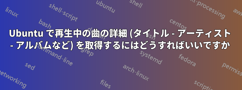 Ubuntu で再生中の曲の詳細 (タイトル - アーティスト - アルバムなど) を取得するにはどうすればいいですか