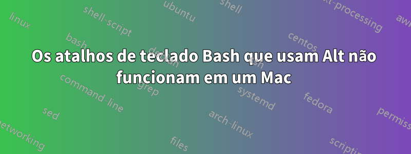 Os atalhos de teclado Bash que usam Alt não funcionam em um Mac