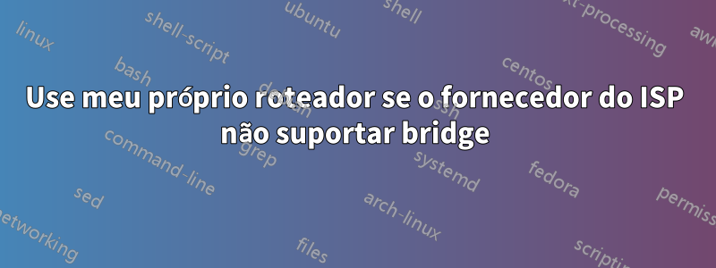 Use meu próprio roteador se o fornecedor do ISP não suportar bridge