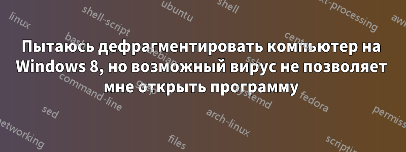 Пытаюсь дефрагментировать компьютер на Windows 8, но возможный вирус не позволяет мне открыть программу