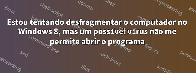 Estou tentando desfragmentar o computador no Windows 8, mas um possível vírus não me permite abrir o programa