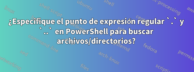 ¿Especifique el punto de expresión regular `.` y `..` en PowerShell para buscar archivos/directorios?