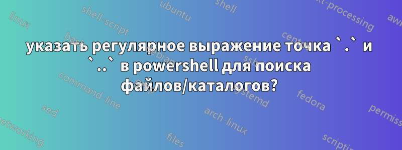 указать регулярное выражение точка `.` и `..` в powershell для поиска файлов/каталогов?