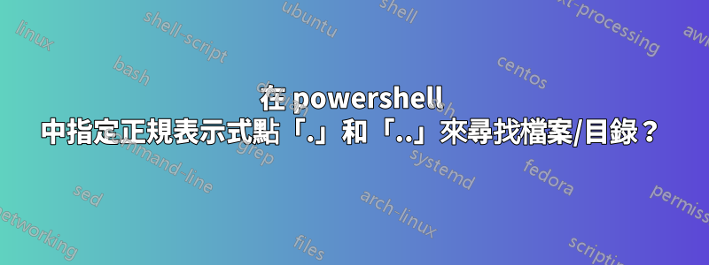 在 powershell 中指定正規表示式點「.」和「..」來尋找檔案/目錄?