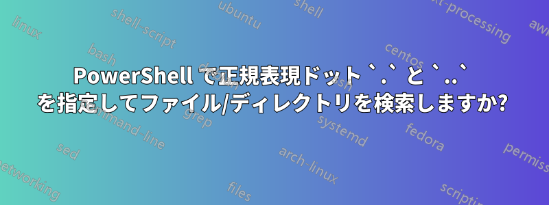PowerShell で正規表現ドット `.` と `..` を指定してファイル/ディレクトリを検索しますか?