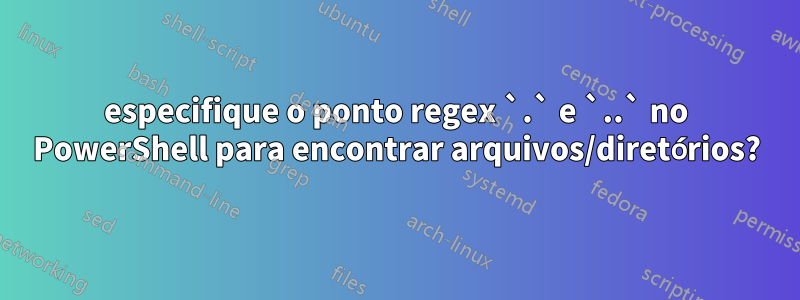 especifique o ponto regex `.` e `..` no PowerShell para encontrar arquivos/diretórios?