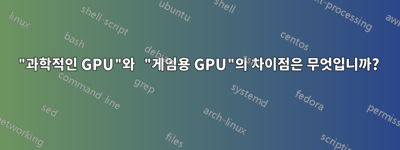 "과학적인 GPU"와 "게임용 GPU"의 차이점은 무엇입니까?