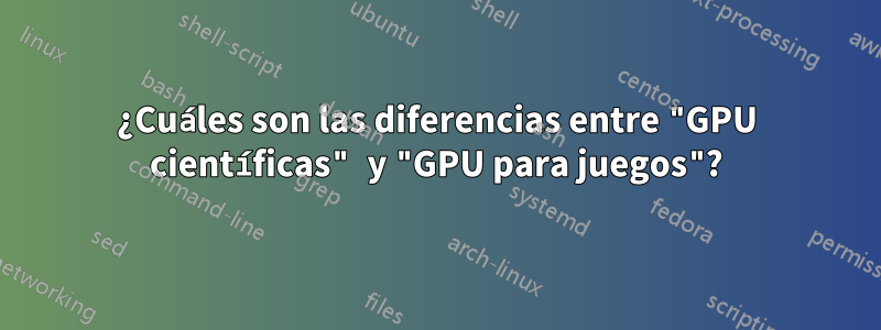 ¿Cuáles son las diferencias entre "GPU científicas" y "GPU para juegos"?