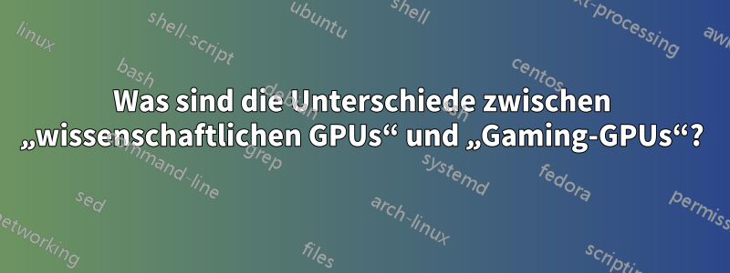 Was sind die Unterschiede zwischen „wissenschaftlichen GPUs“ und „Gaming-GPUs“?