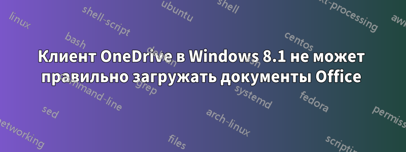 Клиент OneDrive в Windows 8.1 не может правильно загружать документы Office