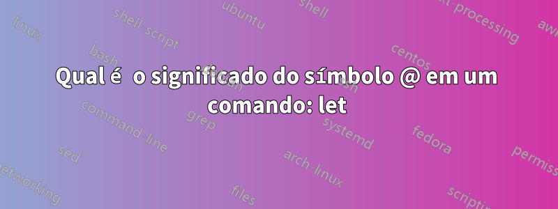 Qual é o significado do símbolo @ em um comando: let