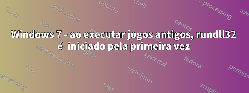 Windows 7 - ao executar jogos antigos, rundll32 é iniciado pela primeira vez