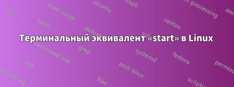 Терминальный эквивалент «start» в Linux