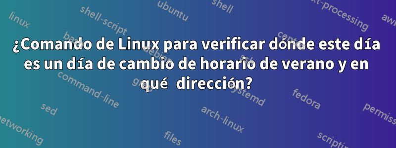 ¿Comando de Linux para verificar dónde este día es un día de cambio de horario de verano y en qué dirección?