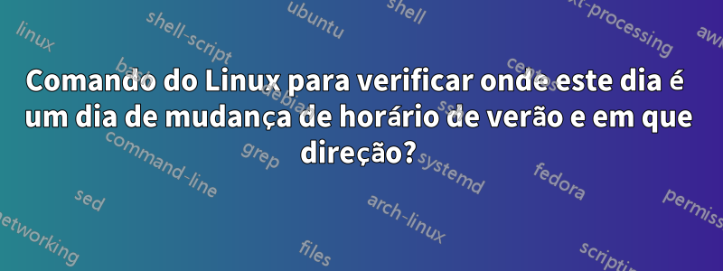 Comando do Linux para verificar onde este dia é um dia de mudança de horário de verão e em que direção?